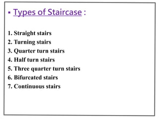  Types of Staircase :
1. Straight stairs
2. Turning stairs
3. Quarter turn stairs
4. Half turn stairs
5. Three quarter turn stairs
6. Bifurcated stairs
7. Continuous stairs
 