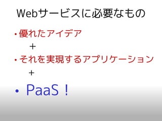 Webサービスに必要なもの
• 優れたアイデア
   ＋
• それを実現するアプリケーション
   +

• PaaS！
 