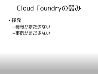 Cloud Foundryの弱み
• 後発
 – 情報がまだ少ない
 – 事例がまだ少ない
 