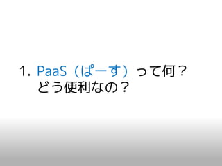 1. PaaS（ぱーす）って何？
   どう便利なの？
 