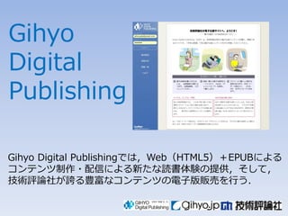 Gihyo
Digital
Publishing

Gihyo Digital Publishingでは〃Web（HTML5）＋EPUBによる
コンテンツ制作々配信による新たな読書体験の提供〃そして〃
技術評論社が誇る豊富なコンテンツの電子版販売を行う〄
 