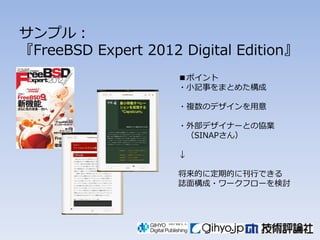 サンプル〆
『FreeBSD Expert 2012 Digital Edition』
                     ■ポイント
                     々小記事をまとめた構成

                     々複数のデザインを用意

                     々外部デザイナーとの協業
                      （SINAPさん）

                     ↓

                     将来的に定期的に刊行できる
                     誌面構成々ワークフローを検討
 