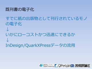 既刊書の電子化

すでに紙の出版物として刊行されているモノ
の電子化
↓
いかにローコストかつ迅速にできるか
↓
InDesign/QuarkXPressデータの流用
 