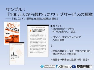 サンプル〆
『100万人から教わったウェブサービスの極意
――「モバツイ」開発1268日の知恵と視点』

                  ■ポイント
                  々InDesignデータから
                   HTMLを出力し〃加工

                  々ワンソースマルチメディア
                   への可能性

                  ↓

                  々既存の書籍データをHTML5/EPUB3
                   対応させることが可能

                  々縦書き→横書きの注意（例〆数字）
 