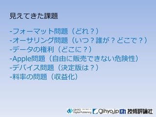 見えてきた課題

-フォーマット問題（どれ？）
-オーサリング問題（いつ？誰が？どこで？）
-データの権利（どこに？）
-Apple問題（自由に販売できない危険性）
-デバイス問題（決定版は？）
-料率の問題（収益化）
 