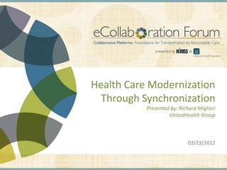 Health Care Modernization
                                                               Through Synchronization
                                                                                                             Presented by: Richard Migliori
                                                                                                                      UnitedHealth Group



                                                                                                                                                02/23/2012


DISCLAIMER: The views and opinions expressed in this presentation are those of the author and do not necessarily represent official policy or position of HIMSS.
 