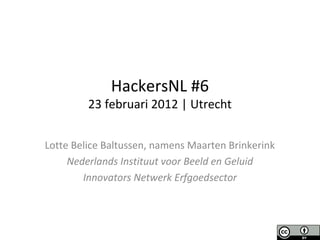 HackersNL #6
23 februari 2012 | Utrecht
Lotte Belice Baltussen, namens Maarten Brinkerink
Nederlands Instituut voor Beeld en Geluid
Innovators Netwerk Erfgoedsector
 