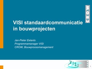 Jan-Pieter Eelants Programmamanager VISI  CROW, Bouwprocesmanagement VISI  standaardcommunicatie  in bouwprojecten 