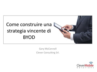Come construire una
strategia vincente di
        BYOD

                Gary McConnell
             Clever Consulting Srl.
 