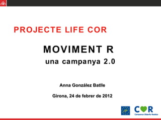 PROJECTE LIFE COR MOVIMENT R  una campanya 2.0 Anna González Batlle Girona, 24 de febrer de 2012 