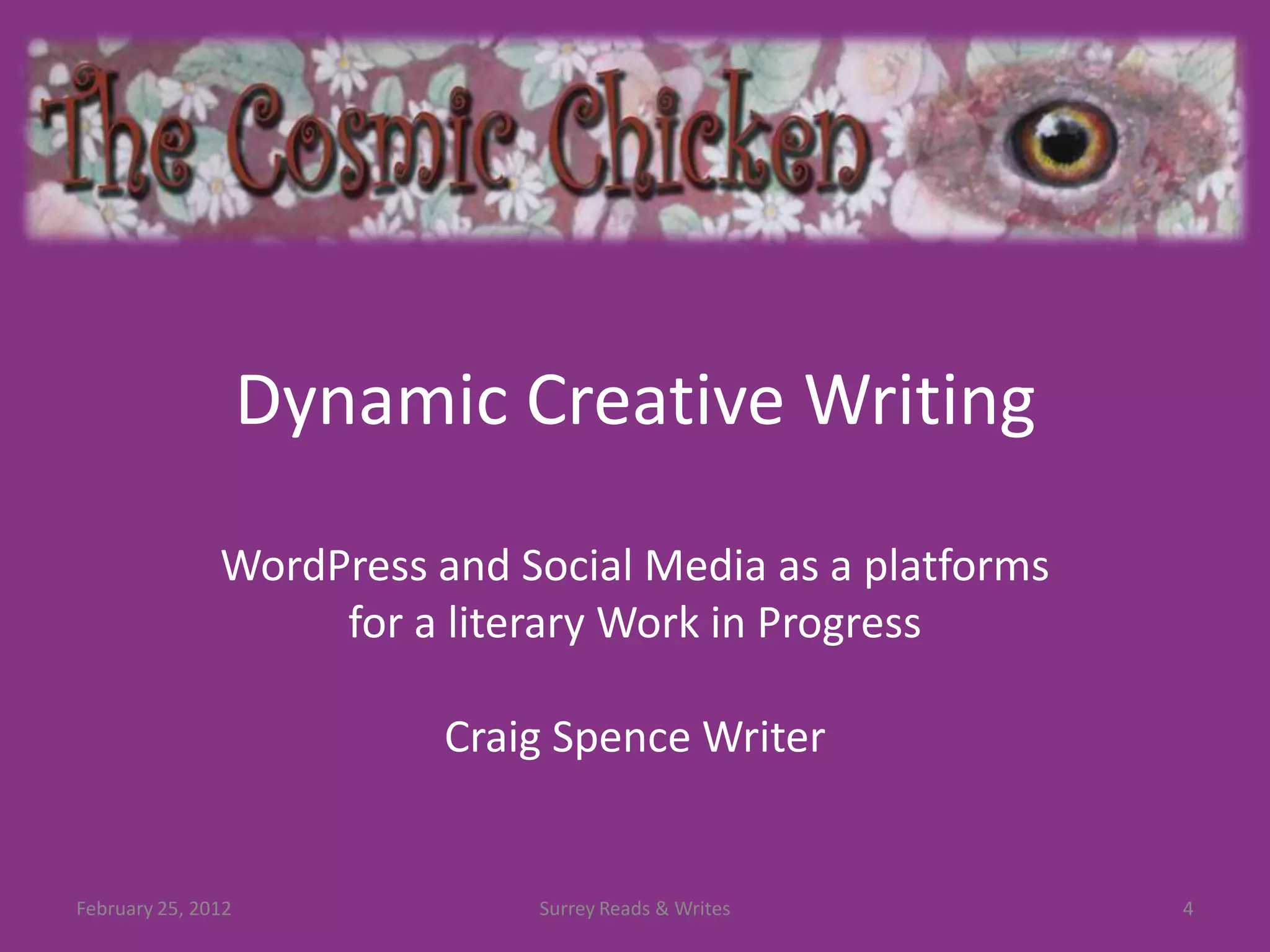 Dynamic Creative Writing

               WordPress and Social Media as a platforms
                    for a literary Work in Progress

                          Craig Spence Writer


February 25, 2012             Surrey Reads & Writes        4
 