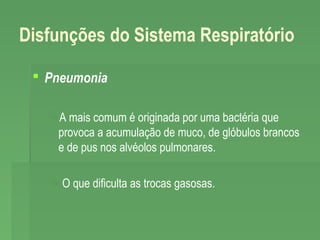 Disfunções do Sistema Respiratório
 Pneumonia
A mais comum é originada por uma bactéria que
provoca a acumulação de muco, de glóbulos brancos
e de pus nos alvéolos pulmonares.
 O que dificulta as trocas gasosas.

 