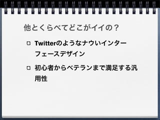 他とくらべてどこがイイの？

 Twitterのようなナウいインター
 フェースデザイン

 初心者からベテランまで満足する汎
 用性
 