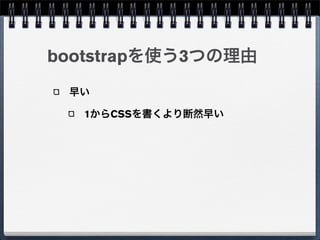 bootstrapを使う3つの理由
 早い

  1からCSSを書くより断然早い
 