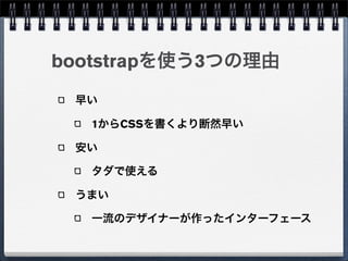 bootstrapを使う3つの理由
 早い

  1からCSSを書くより断然早い

 安い

  タダで使える

 うまい

  一流のデザイナーが作ったインターフェース
 