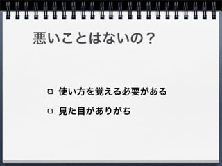 悪いことはないの？


 使い方を覚える必要がある

 見た目がありがち
 