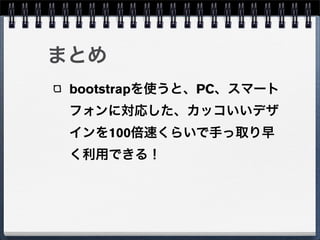 まとめ
 bootstrapを使うと、PC、スマート
 フォンに対応した、カッコいいデザ
 インを100倍速くらいで手っ取り早
 く利用できる！
 