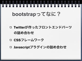 bootstrapってなに？

Twitterが作ったフロントエンドパーツ
の詰め合わせ

CSSフレームワーク

Javascriptプラグインの詰め合わせ
 