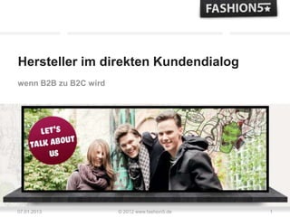 Hersteller im direkten Kundendialog
wenn B2B zu B2C wird




07.01.2013             © 2012 www.fashion5.de   1
 