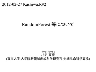 2012-02-27 Kashiwa.R#2



         RandomForest 等について




                   くつな   なつまろ
              朽名 夏麿
  (東京大学 大学院新領域創成科学研究科 先端生命科学専攻)
 