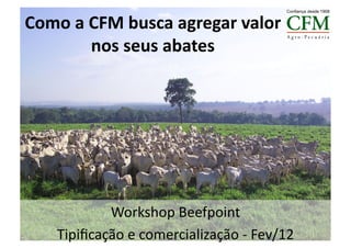 Como	
  a	
  CFM	
  busca	
  agregar	
  valor	
  
             nos	
  seus	
  abates	
  




              Workshop	
  Beefpoint	
  
      Tipiﬁcação	
  e	
  comercialização	
  -­‐	
  Fev/12	
  
 