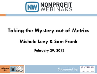 Taking the Mystery out of Metrics
               Michele Levy & Sam Frank 
                     February 29, 2012



A Service	

   Of:
     	

                          Sponsored by:
 