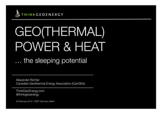 GEO(THERMAL)
POWER & HEAT
… the sleeping potential

Alexander Richter
Canadian Geothermal Energy Association (CanGEA)

ThinkGeoEnergy.com
@thinkgeoenergy

29 February 2012 – REFF Germany, Berlin
 