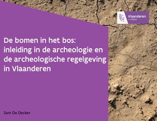 De bomen in het bos:
inleiding in de archeologie en
de archeologische regelgeving
in Vlaanderen
Sam De Decker
 