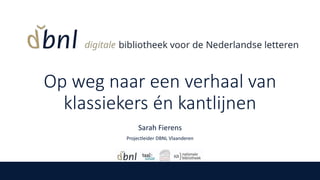 Op weg naar een verhaal van
klassiekers én kantlijnen
Sarah Fierens
Projectleider DBNL Vlaanderen
 