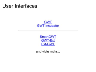 User Interfaces

                    GWT
                GWT Incubator
      _________________________________

                  SmartGWT
                   GWT-Ext
                   Ext-GWT

               und viele mehr...
 