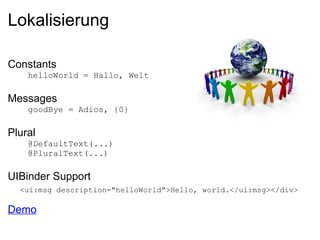 Lokalisierung

Constants
    helloWorld = Hallo, Welt

Messages
    goodBye = Adios, {0}

Plural
    @DefaultText(...)
    @PluralText(...)

UIBinder Support
  <ui:msg description="helloWorld">Hello, world.</ui:msg></div>

Demo
 