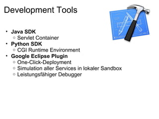 Development Tools

• Java SDK
   o Servlet Container
• Python SDK
   o CGI Runtime Environment
• Google Eclipse Plugin
   o One-Click-Deployment
   o Simulation aller Services in lokaler Sandbox
   o Leistungsfähiger Debugger
 