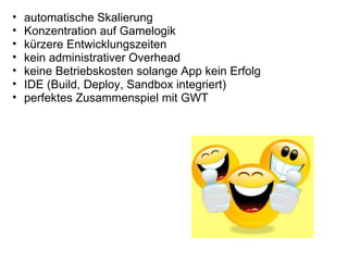 •   automatische Skalierung
•   Konzentration auf Gamelogik
•   kürzere Entwicklungszeiten
•   kein administrativer Overhead
•   keine Betriebskosten solange App kein Erfolg
•   IDE (Build, Deploy, Sandbox integriert)
•   perfektes Zusammenspiel mit GWT
 