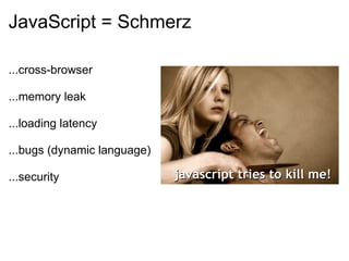 JavaScript = Schmerz

...cross-browser

...memory leak

...loading latency

...bugs (dynamic language)

...security
 