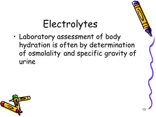 Electrolytes
• Laboratory assessment of body
hydration is often by determination
of osmolality and specific gravity of
urine
13
 