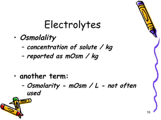 Electrolytes
• Osmolality
– concentration of solute / kg
– reported as mOsm / kg
• another term:
– Osmolarity - mOsm / L - not often
used
16
 