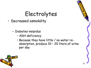 Electrolytes
• Decreased osmolality
– Diabetes insipidus
• ADH deficiency
• Because they have little / no water re-
absorption, produce 10 – 20 liters of urine
per day
21
 