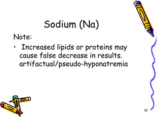Sodium (Na)
Note:
• Increased lipids or proteins may
cause false decrease in results.
artifactual/pseudo-hyponatremia
38
 