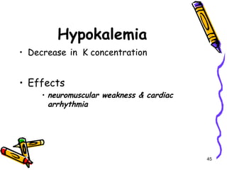 Hypokalemia
• Decrease in K concentration
• Effects
• neuromuscular weakness & cardiac
arrhythmia
45
 