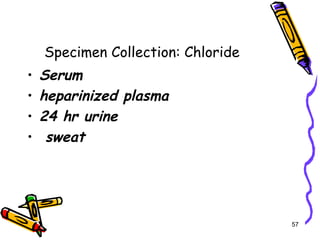Specimen Collection: Chloride
• Serum
• heparinized plasma
• 24 hr urine
• sweat
57
 