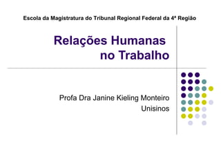 Relações Humanas  no Trabalho Profa Dra Janine Kieling Monteiro Unisinos Escola da Magistratura do Tribunal Regional Federal da 4ª Região 