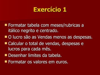 Exercício 1 Formatar tabela com meses/rubricas a itálico negrito e centrado. O lucro são as Vendas menos as despesas. Calcular o total de vendas, despesas e lucros para cada mês. Desenhar limites da tabela. Formatar os valores em euros. 