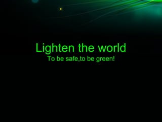 Lighten the world
To be safe,to be green!
 