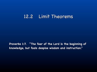 12.2       Limit Theorems




Proverbs 1:7. “The fear of the Lord is the beginning of
knowledge, but fools despise wisdom and instruction.”
 