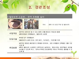 2.  경관조성 ▮ 월앙바위 소공원 ,  권역 조형물 설치 위치 용화 1 리 모정 주변 및 월앙바위 사업개요 ￭권역의 관문이라 할 수 있는 용화 1 리를 홍보의 거점으로 활용 ￭황토재질의 조형물설치 ,  월앙바위 소공원 도입시설 ￭마을 입구 조형물설치  ￭월앙바위 소공원 조성 - 휴게 공간 ,  녹지공간 ,  수생식물 식재 추진방향 ￭권역의 명칭인 붉은뎅이가 황토를 의미하며 ,  모든 조형물과 건축물은 이를 기반으로 함 ￭특히 월앙바위 소공원은 다목적으로 설계하여 ,  평상시에는 관광객들이 금강을 바라볼 수 있도록 하고 ,  권역내 축제인 금강풍류전 개최시 무대로도 활용될 수 있도록 함 