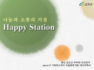 나눔과 소통의 거점  Happy Station 충남 금산군 추부면 마전권역  2010 년 거점면소재지 마을종합개발 예비계획서 
