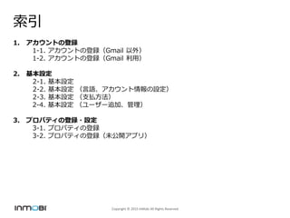 Copyright ? 2015 InMobi All Rights Reserved

1. Ȥεh
1-1. ȤεhGmail ⣩
1-2. ȤεhGmail ã
2. O
2-1. O
2-2. O ZO
2-3. O ֧B
2-4. O ``׷ӡ
3. ץѥƥεh?O
3-1. ץѥƥεh
3-2. ץѥƥεhδ_ץ꣩
 