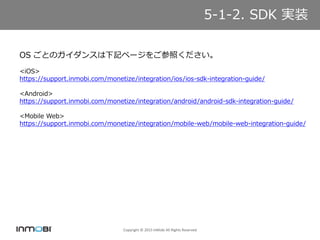 Copyright ? 2015 InMobi All Rights Reserved
5-1-2. SDK gװ
OS ȤΥ󥹤ӛک`򤴲դ
<iOS>
https://support.inmobi.com/monetize/integration/ios/ios-sdk-integration-guide/
<Android>
https://support.inmobi.com/monetize/integration/android/android-sdk-integration-guide/
<Mobile Web>
https://support.inmobi.com/monetize/integration/mobile-web/mobile-web-integration-guide/
 
