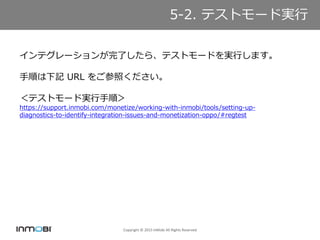 Copyright ? 2015 InMobi All Rights Reserved
5-2. ƥȥ`Ɍg
ƥ`ˤ顢ƥȥ`ɤgФޤ
혤ӛ URL 򤴲դ
ƥȥ`Ɍg혣
https://support.inmobi.com/monetize/working-with-inmobi/tools/setting-up-
diagnostics-to-identify-integration-issues-and-monetization-oppo/#regtest
 