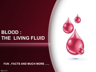 BLOOD : 
THE LIVING FLUID 
FUN , FACTS AND MUCH MORE ….. 
 